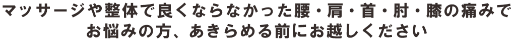 マッサージや整体で良くならなかった腰・肩・首・肘・膝の痛みで お悩みの方、あきらめる前にお越しください
